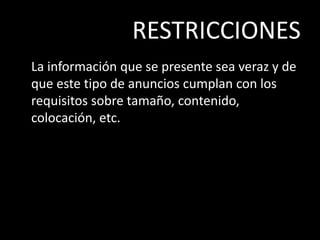 RESTRICCIONES
La información que se presente sea veraz y de
que este tipo de anuncios cumplan con los
requisitos sobre tamaño, contenido,
colocación, etc.
 