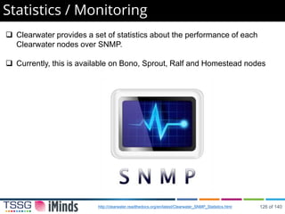 Statistics / Monitoring
 Clearwater provides a set of statistics about the performance of each
Clearwater nodes over SNMP.
 Currently, this is available on Bono, Sprout, Ralf and Homestead nodes
http://clearwater.readthedocs.org/en/latest/Clearwater_SNMP_Statistics.html 126 of 140
 