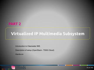 Virtualized IP Multimedia Subsystem
PART 2
Introduction to Clearwater IMS
Description of setup (OpenStack - TSSG Cloud)
Hands-on
75 of 140
 