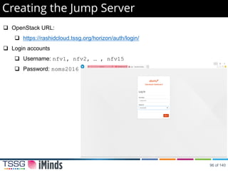 Creating the Jump Server
 OpenStack URL:
 https://rashidcloud.tssg.org/horizon/auth/login/
 Login accounts
 Username: nfv1, nfv2, … , nfv15
 Password: noms2016
96 of 140
 