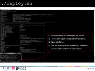 ./deploy.sh
~ 3 minutes
 On completion, IP addresses are printed.
 These can also be checked in OpenStack
 Note all of them
 We will refere to them as <ellisIP>, <bonoIP>,
<nsIP> and <cactiIP> in what follows
106 of 140
 