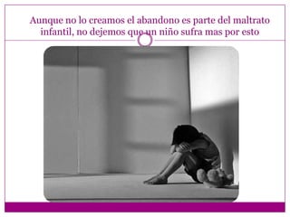 Aunque no lo creamos el abandono es parte del maltrato
  infantil, no dejemos que un niño sufra mas por esto
 