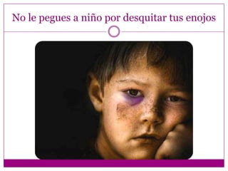 No le pegues a niño por desquitar tus enojos
 