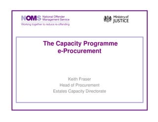 The Capacity Programme
    e-Procurement



          Keith Fraser
     Head of Procurement
  Estates Capacity Directorate
 