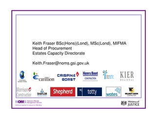 Keith Fraser BSc(Hons)(Lond), MSc(Lond), MIFMA
Head of Procurement
Estates Capacity Directorate

Keith.Fraser@noms.gsi.gov.uk
 
