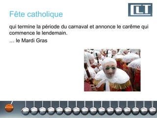 Fête catholique
qui termine la période du carnaval et annonce le carême qui
commence le lendemain.
… le Mardi Gras
 