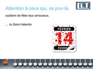 Attention à ceux qui, ce jour-là,
oublient de fêter leur amoureux.
… la Saint-Valentin
 