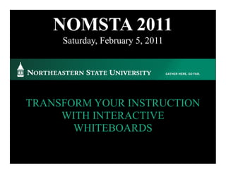 NOMSTA 2011
     Saturday, February 5, 2011




TRANSFORM YOUR INSTRUCTION
     WITH INTERACTIVE
       WHITEBOARDS
 