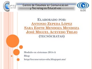 ELABORADO POR:
ANTONIO ZEPEDA LÓPEZ
SARA EDITH MENDOZA MENDOZA
JOSÉ MIGUEL ACEVEDO TREJO
(TECNÓCRATAS)

Modulo en sistemas 2014-A
Blog:
http://tecnocratas-edu.blogspot.mx/

 