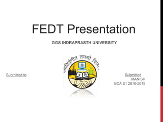 FEDT Presentation
GGS INDRAPRASTH UNIVERSITY
Submitted to Submitted
MANISH
BCA E1 2016-2019
 