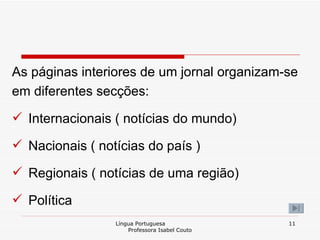 As páginas interiores de um jornal organizam-se em diferentes secções: Internacionais ( notícias do mundo) Nacionais ( notícias do país ) Regionais ( notícias de uma região) Política  Língua Portuguesa  Professora Isabel Couto 