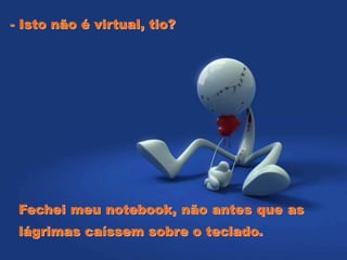 - Isto não é virtual, tio?
Fechei meu notebook, não antes que as
lágrimas caíssem sobre o teclado.
 