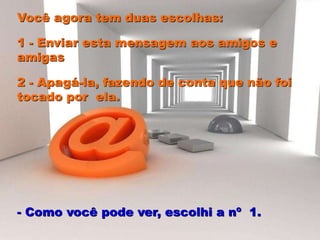 Você agora tem duas escolhas:
1 - Enviar esta mensagem aos amigos e
amigas
2 - Apagá-la, fazendo de conta que não foi
tocado por ela.
- Como você pode ver, escolhi a nº 1.
 