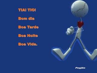 TIA! TIO!
Bom dia
Boa Tarde
Boa Noite
Boa Vida.
 