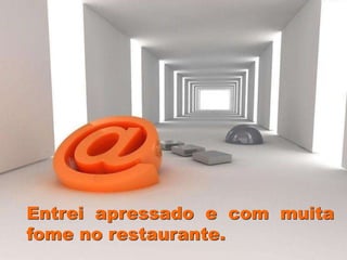Entrei apressado e com muita
fome no restaurante.
 