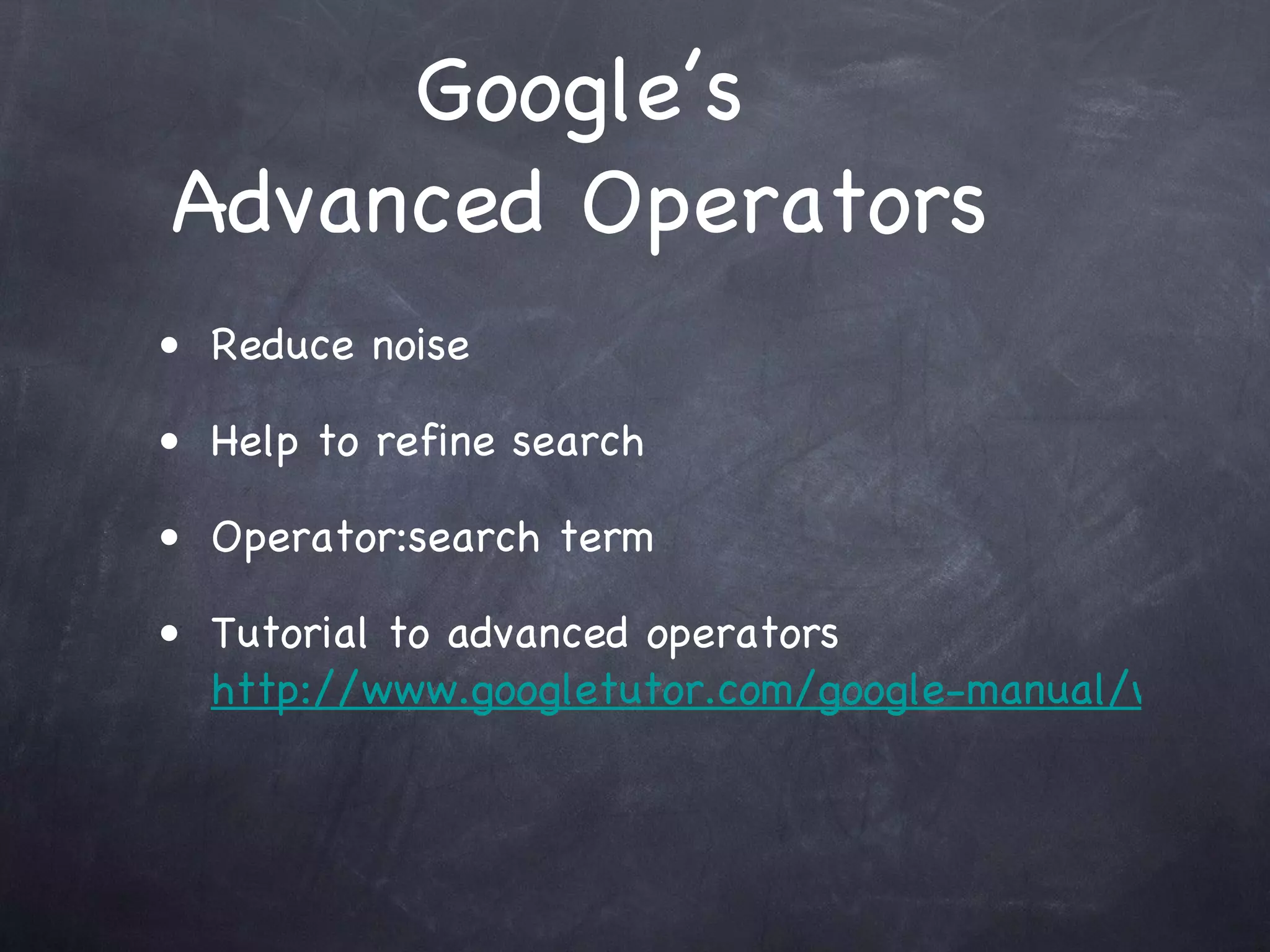 Google’s
Advanced Operators
• Reduce noise

• Help to refine search

• Operator:search term

• Tutorial to advanced operators
  http://www.googletutor.com/google-manual/web-se
 