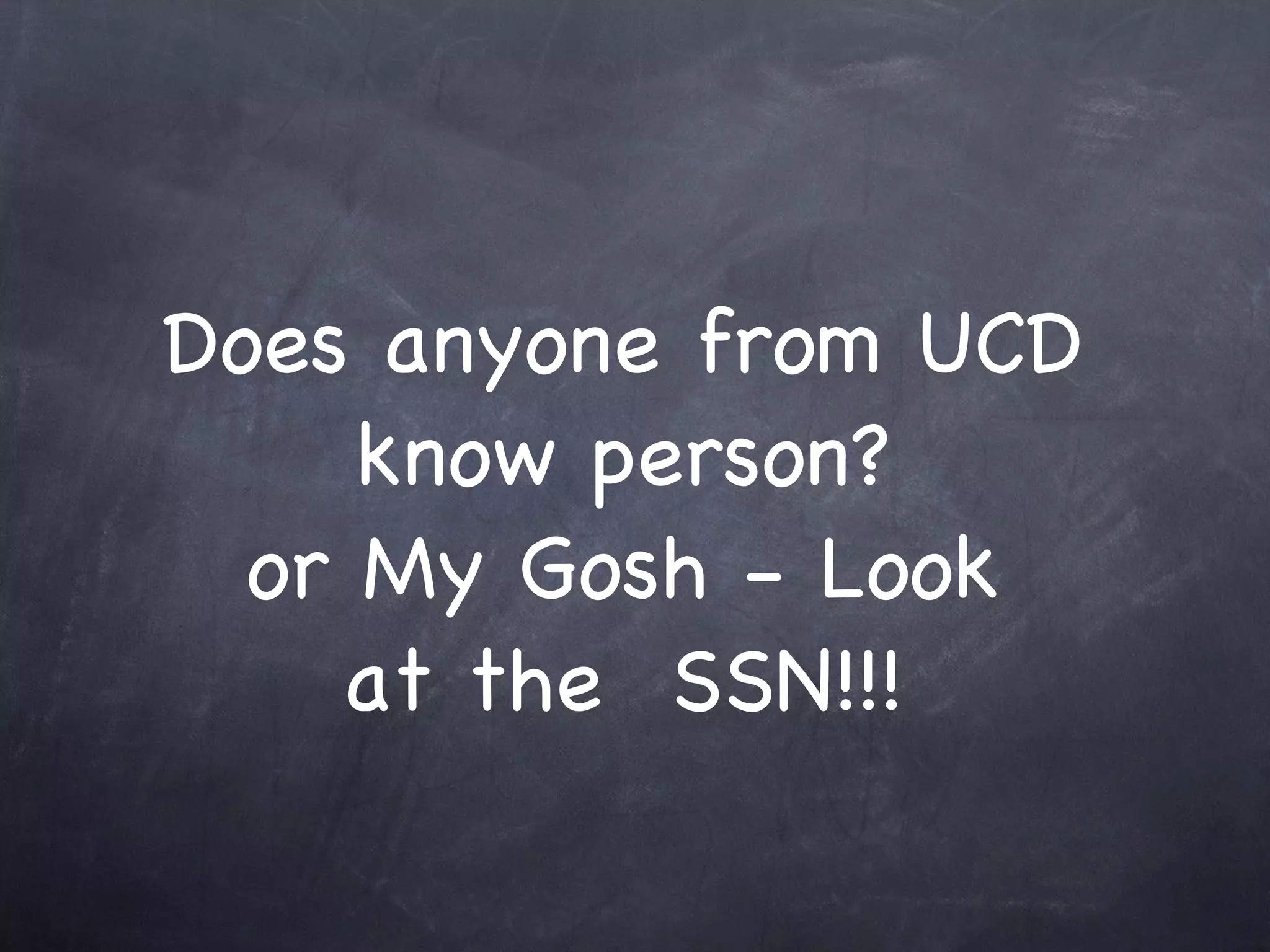 Does anyone from UCD
     know person?
  or My Gosh - Look
    at the SSN!!!
 