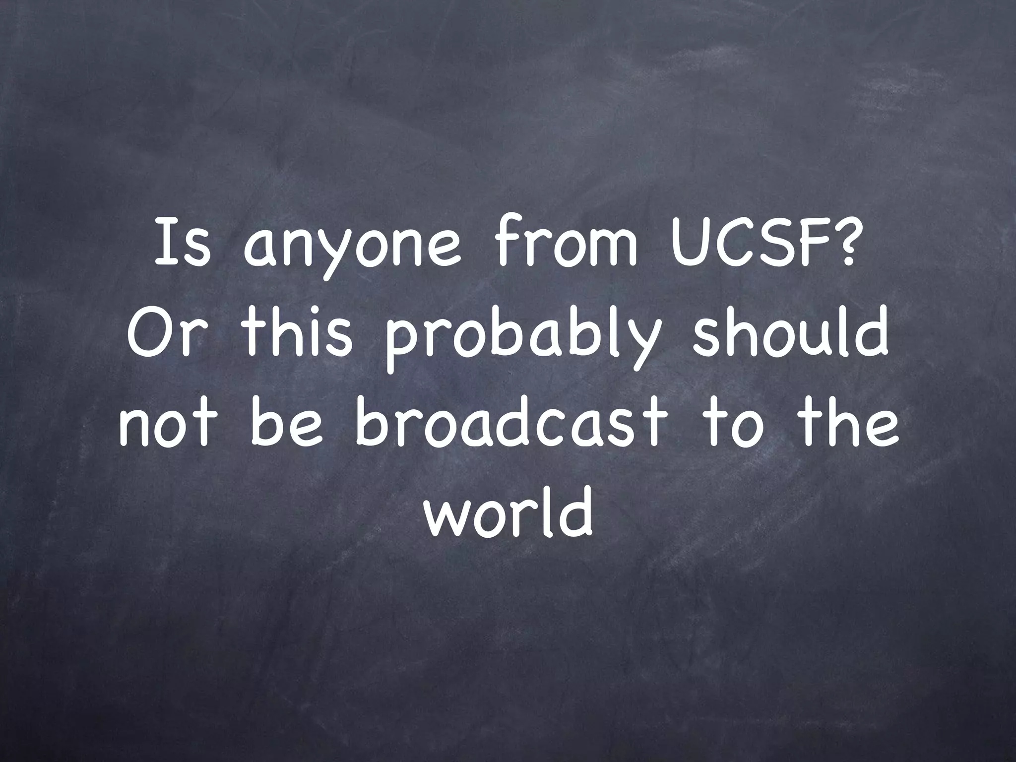 Is anyone from UCSF?
Or this probably should
not be broadcast to the
         world
 