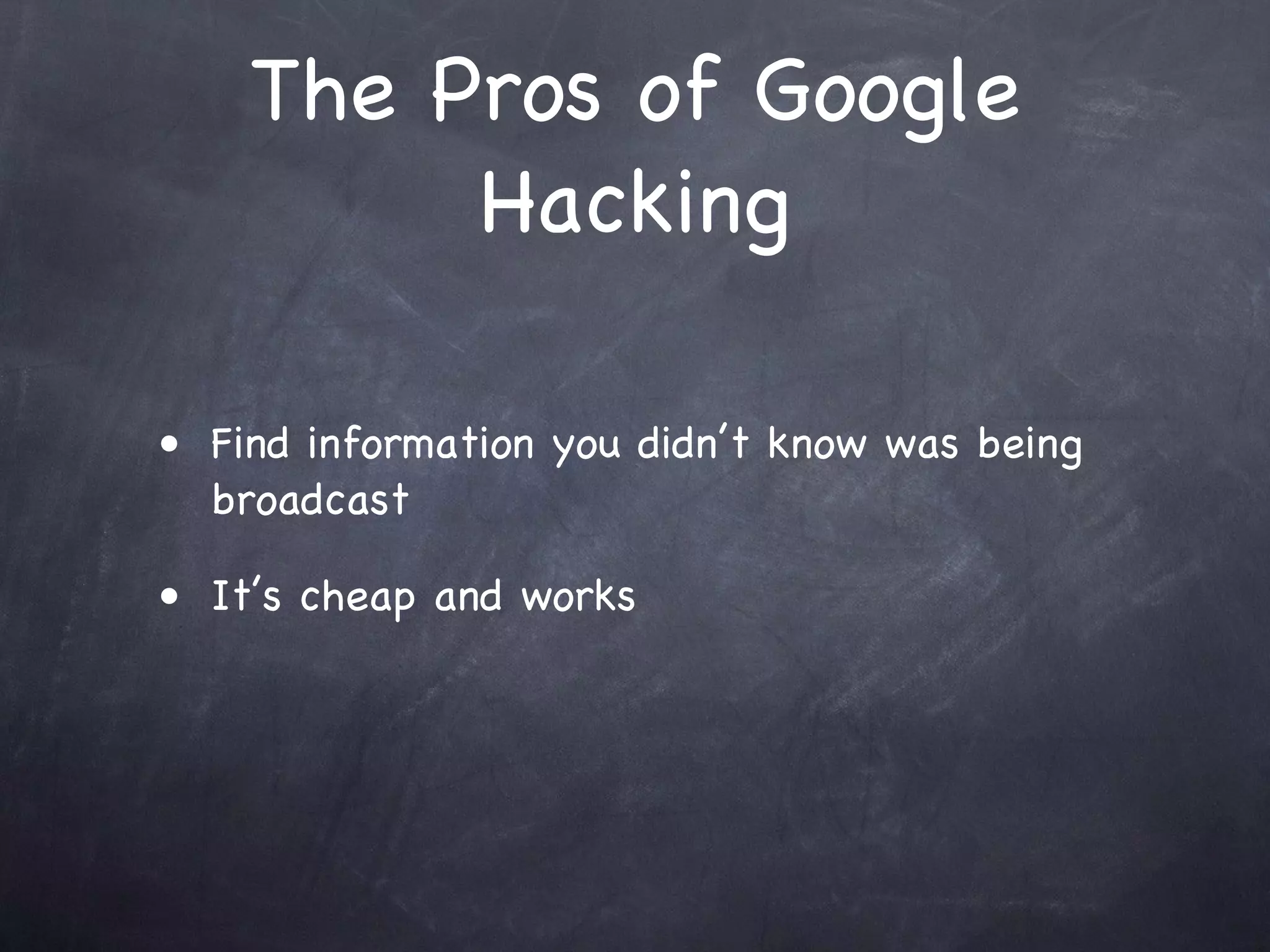 The Pros of Google
         Hacking

• Find information you didn’t know was being
  broadcast

• It’s cheap and works
 