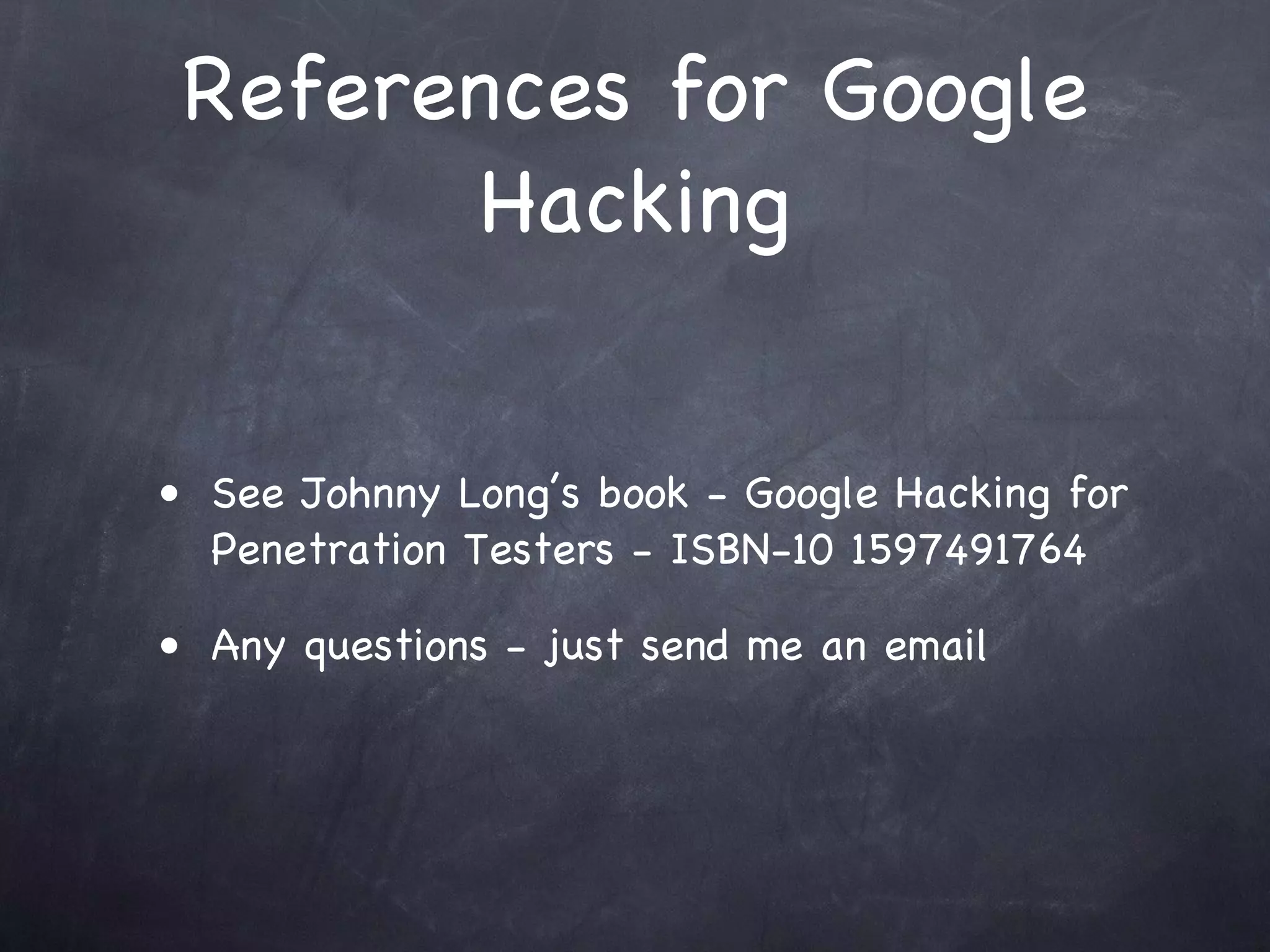 References for Google
        Hacking


• See Johnny Long’s book - Google Hacking for
  Penetration Testers - ISBN-10 1597491764

• Any questions - just send me an email
 