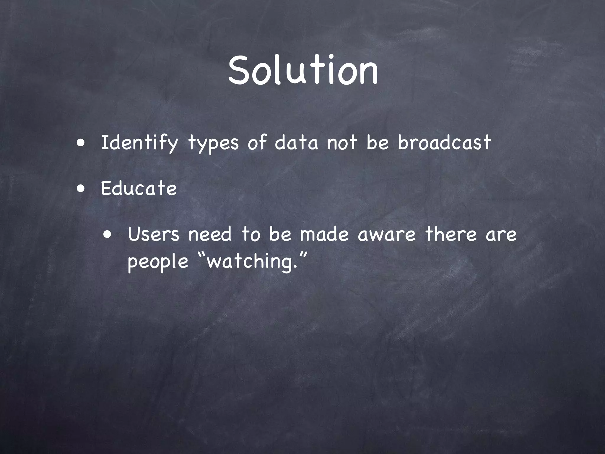 Solution
• Identify types of data not be broadcast

• Educate

  • Users need to be made aware there are
     people “watching.”
 
