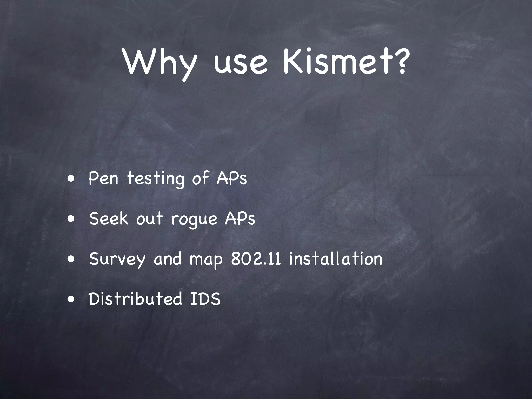 Why use Kismet?

• Pen testing of APs

• Seek out rogue APs

• Survey and map 802.11 installation

• Distributed IDS
 