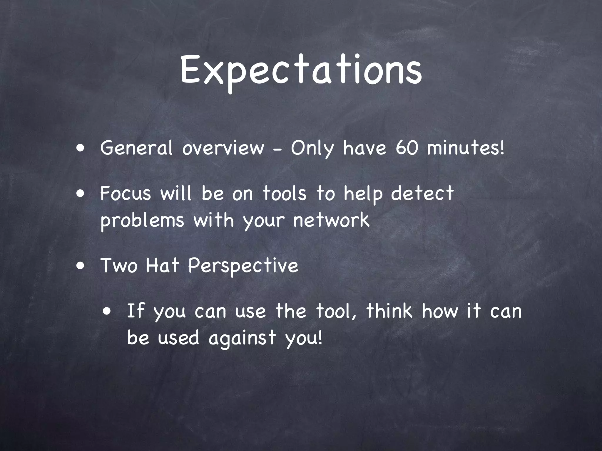 Expectations
• General overview - Only have 60 minutes!

• Focus will be on tools to help detect
  problems with your network

• Two Hat Perspective

  • If you can use the tool, think how it can
     be used against you!
 