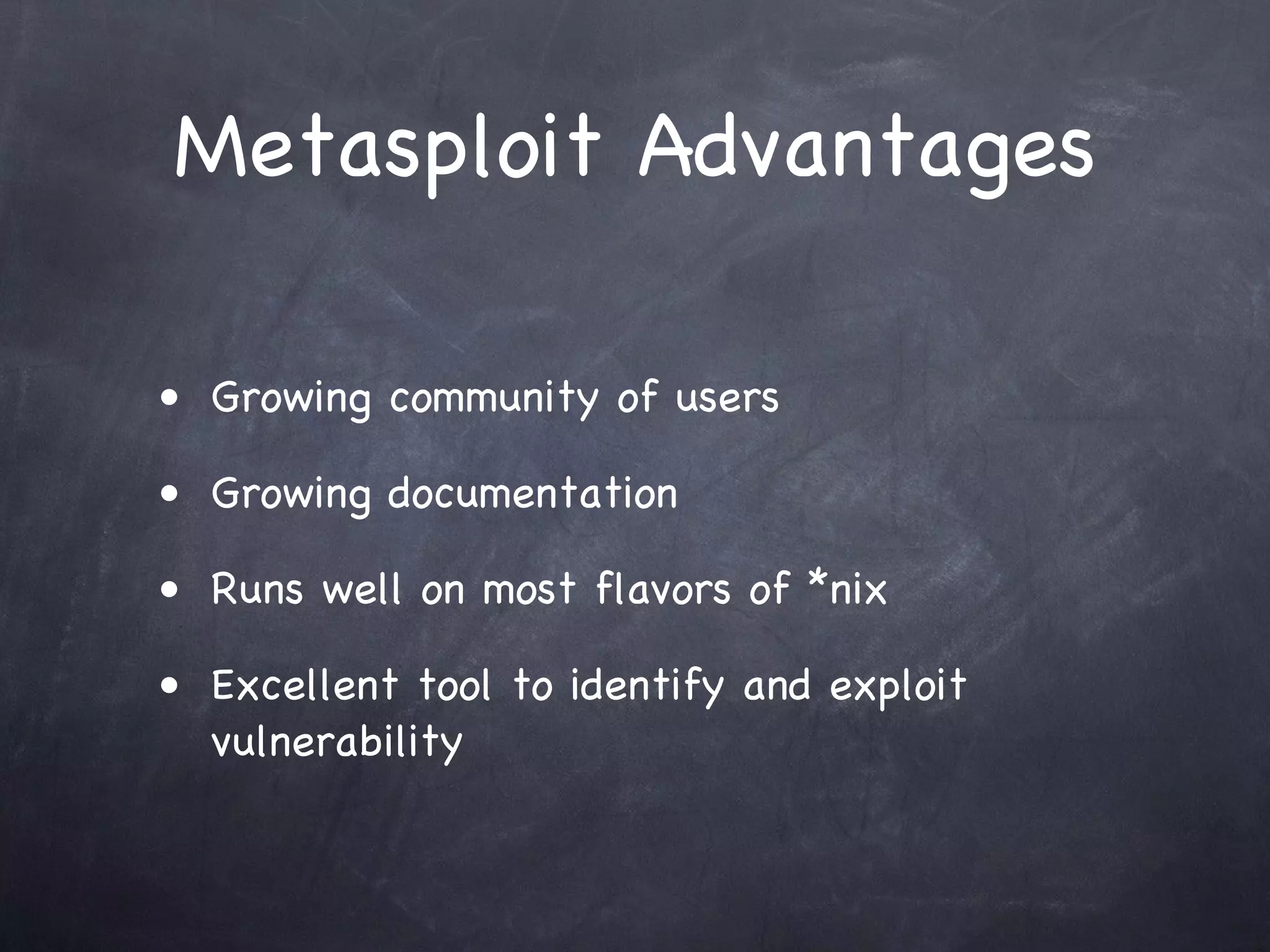 Metasploit Advantages

• Growing community of users

• Growing documentation

• Runs well on most flavors of *nix

• Excellent tool to identify and exploit
  vulnerability
 