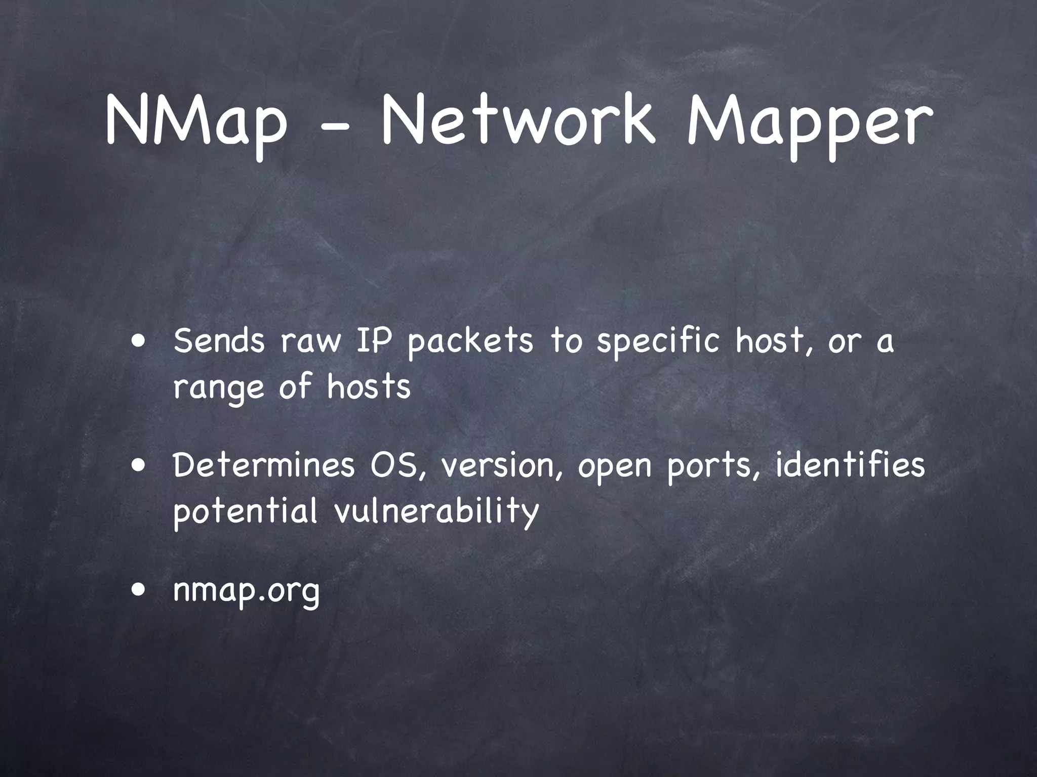 NMap - Network Mapper

• Sends raw IP packets to specific host, or a
  range of hosts

• Determines OS, version, open ports, identifies
  potential vulnerability

• nmap.org
 