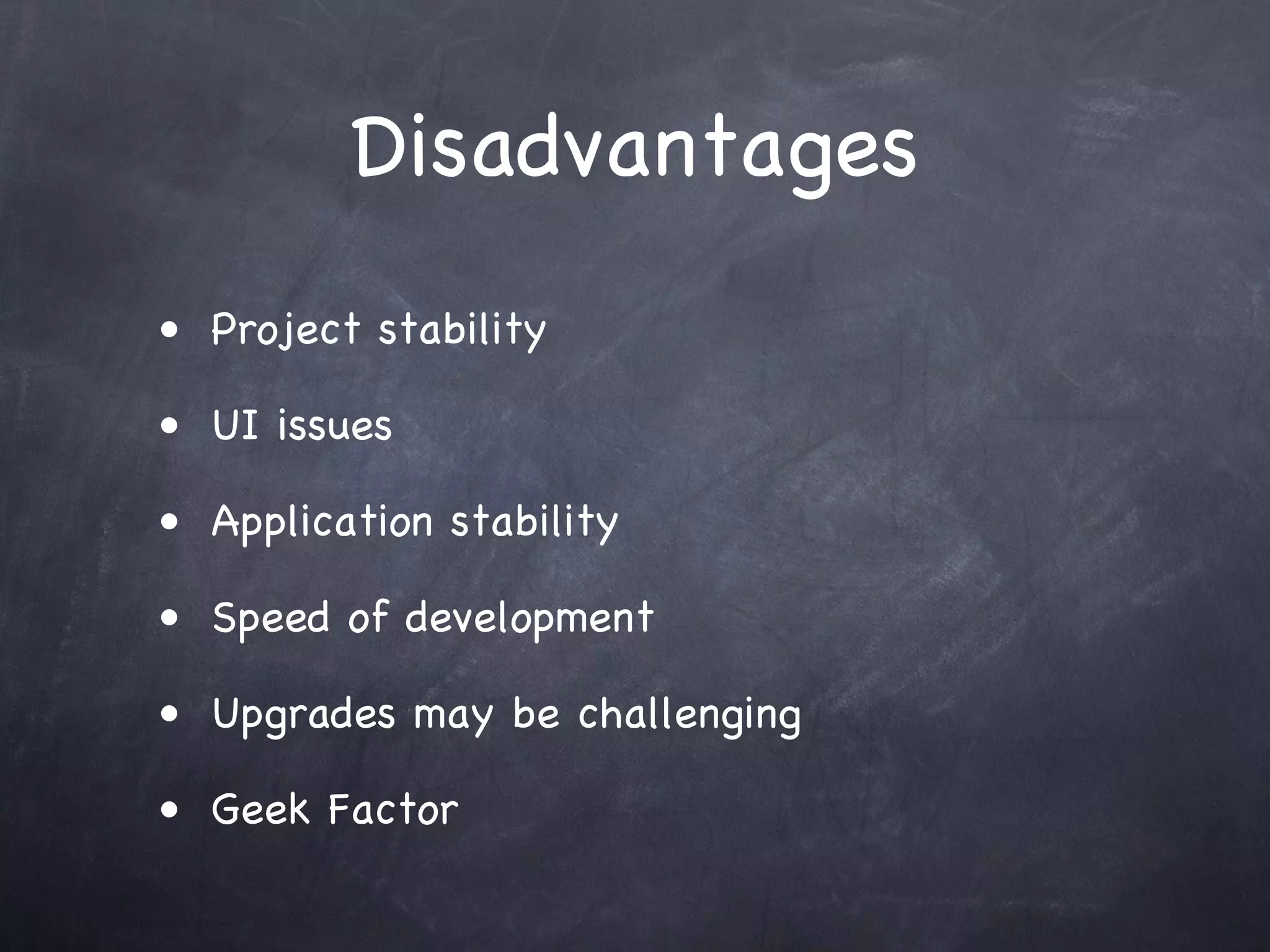 Disadvantages
• Project stability

• UI issues

• Application stability

• Speed of development

• Upgrades may be challenging

• Geek Factor
 