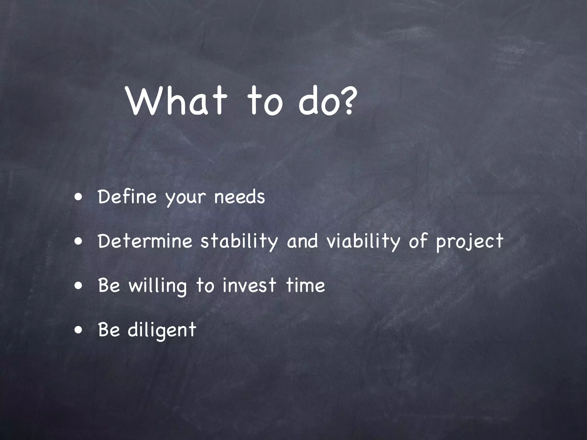 What to do?

• Define your needs

• Determine stability and viability of project

• Be willing to invest time

• Be diligent
 