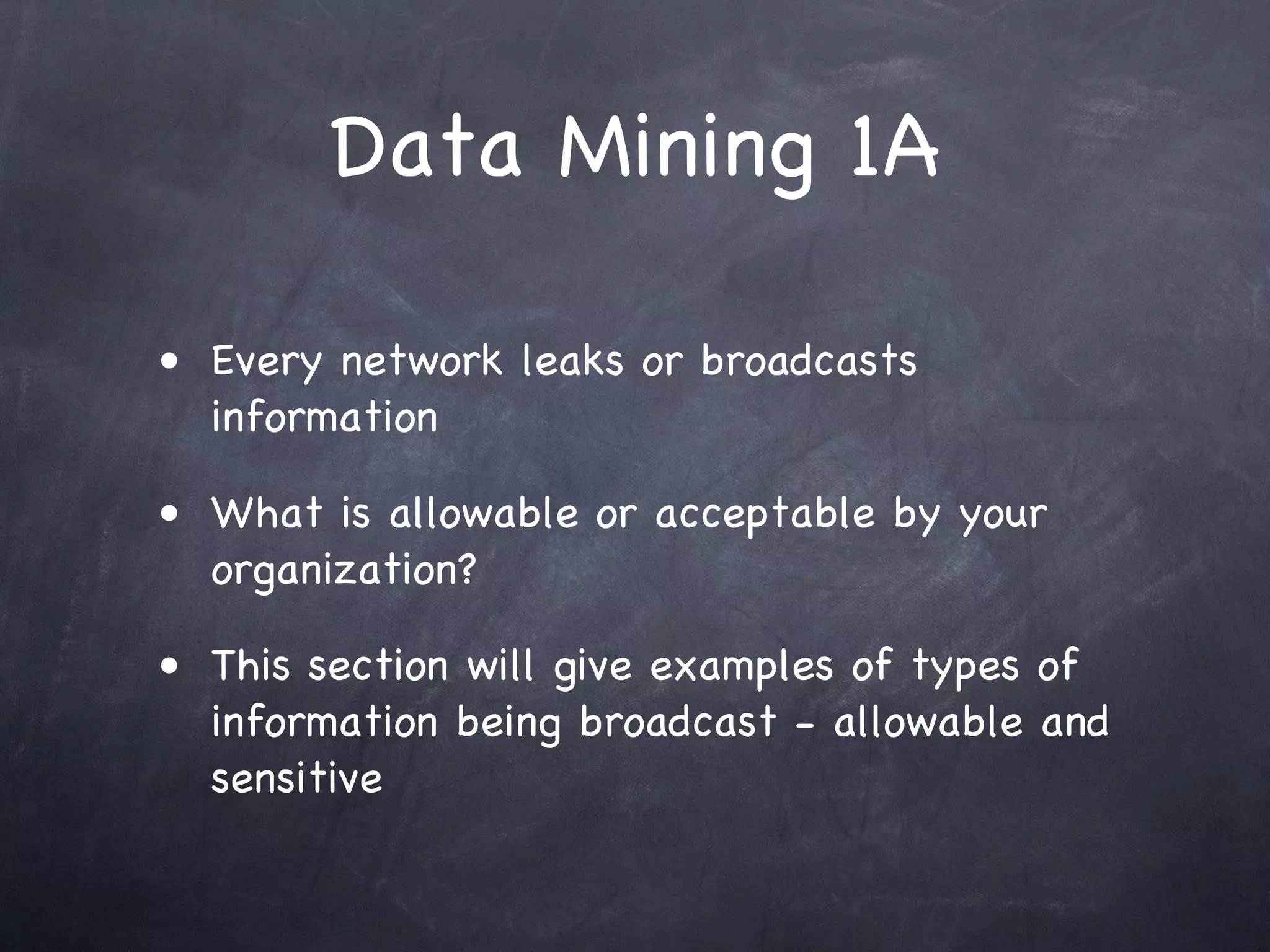 Data Mining 1A

• Every network leaks or broadcasts
  information

• What is allowable or acceptable by your
  organization?

• This section will give examples of types of
  information being broadcast - allowable and
  sensitive
 