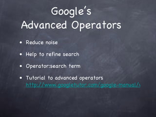 Google’s
Advanced Operators
• Reduce noise

• Help to refine search

• Operator:search term

• Tutorial to advanced operators
  http://www.googletutor.com/google-manual/web-se
 
