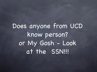 Does anyone from UCD
     know person?
  or My Gosh - Look
    at the SSN!!!
 