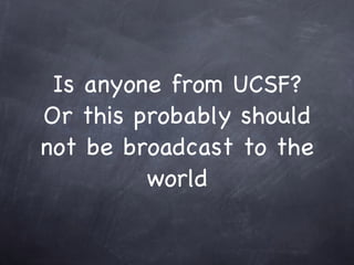 Is anyone from UCSF?
Or this probably should
not be broadcast to the
         world
 