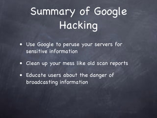 Summary of Google
       Hacking
• Use Google to peruse your servers for
  sensitive information

• Clean up your mess like old scan reports

• Educate users about the danger of
  broadcasting information
 