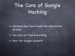 The Cons of Google
         Hacking

• Someone may have found the information
  already

• You may not find everything

• Fear the Google cache!!!!!
 