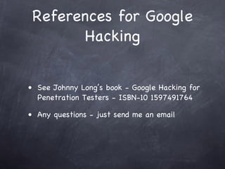References for Google
        Hacking


• See Johnny Long’s book - Google Hacking for
  Penetration Testers - ISBN-10 1597491764

• Any questions - just send me an email
 