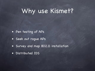 Why use Kismet?

• Pen testing of APs

• Seek out rogue APs

• Survey and map 802.11 installation

• Distributed IDS
 