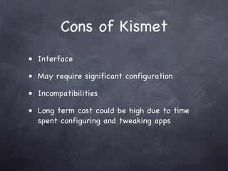Cons of Kismet
• Interface

• May require significant configuration

• Incompatibilities

• Long term cost could be high due to time
  spent configuring and tweaking apps
 