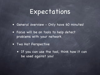 Expectations
• General overview - Only have 60 minutes!

• Focus will be on tools to help detect
  problems with your network

• Two Hat Perspective

  • If you can use the tool, think how it can
     be used against you!
 