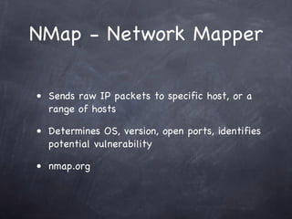 NMap - Network Mapper

• Sends raw IP packets to specific host, or a
  range of hosts

• Determines OS, version, open ports, identifies
  potential vulnerability

• nmap.org
 