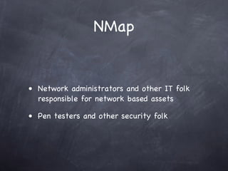 NMap


• Network administrators and other IT folk
  responsible for network based assets

• Pen testers and other security folk
 