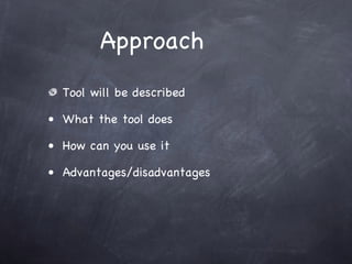 Approach
  Tool will be described

• What the tool does

• How can you use it

• Advantages/disadvantages
 