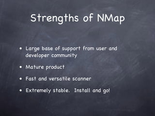 Strengths of NMap

• Large base of support from user and
  developer community

• Mature product

• Fast and versatile scanner

• Extremely stable. Install and go!
 