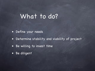 What to do?

• Define your needs

• Determine stability and viability of project

• Be willing to invest time

• Be diligent
 