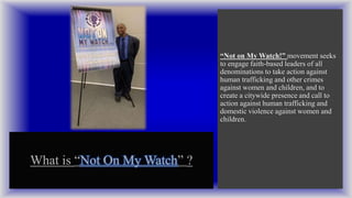 “Not on My Watch!” movement seeks
to engage faith-based leaders of all
denominations to take action against
human traffick...