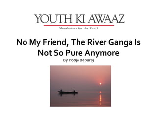 No My Friend, The River Ganga Is
    Not So Pure Anymore
            By Pooja Baburaj
 