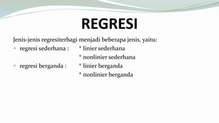 REGRESI
Jenis-jenis regresiterbagi menjadi beberapa jenis, yaitu:
 regresi sederhana : * linier sederhana
* nonlinier sederhana
 regresi berganda : * linier berganda
* nonlinier berganda
 