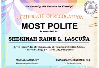 “In Sincerity, We Educate for Eternity”
MOST POLITE
Is Awarded to
SHEKINAH RAINE L. LASCUÑA
Given this 19th day of February,2024 at Thompson Christian School,
F. Torres St., Brgy. 7-A, Davao City, Philippines.
Elementary Coordinator TCS Administrator
DIVINA GRACE S. HONORARIO, Ed.D
PAMELA L. LACANG, LPT
 